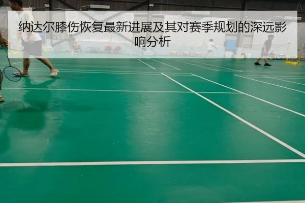 纳达尔膝伤恢复最新进展及其对赛季规划的深远影响分析